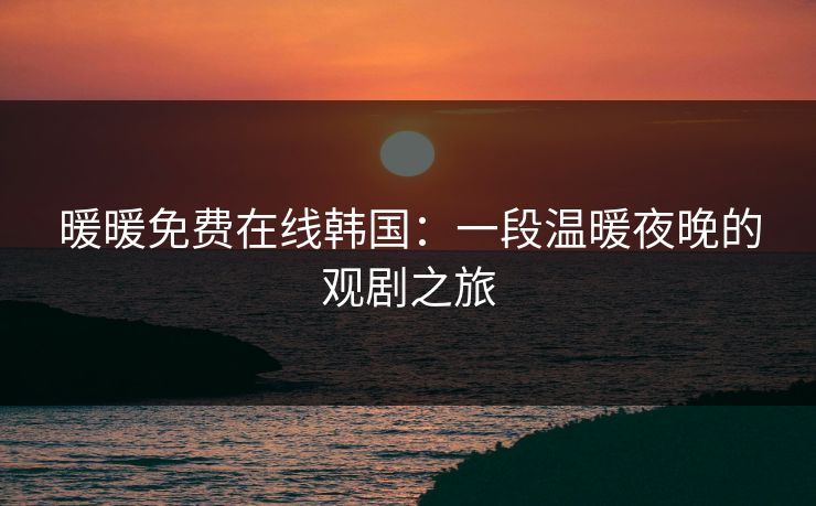 暖暖免费在线韩国:一段温暖夜晚的观剧之旅 暖暖免费在线韩国:一段温暖夜晚的观剧之旅