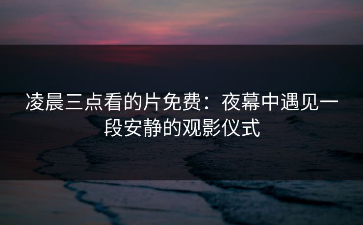 凌晨三点看的片免费:夜幕中遇见一段安静的观影仪式 凌晨三点看的片免费:夜幕中遇见一段安静的观影仪式