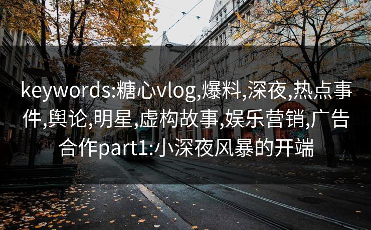 keywords:糖心vlog,爆料,深夜,热点事件,舆论,明星,虚构故事,娱乐营销,广告合作part1:小深夜风暴的开端 keywords:糖心vlog,爆料,深夜,热点事件,舆论,明星,虚构故事,娱乐营销,广告合作part1:小深夜风暴的开端