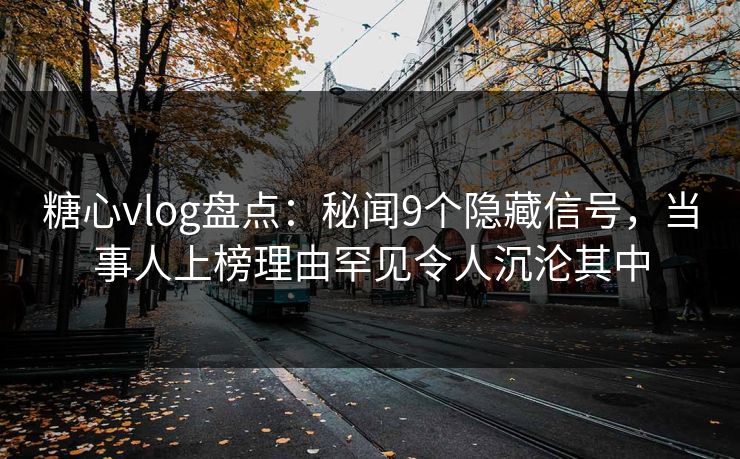 糖心vlog盘点:秘闻9个隐藏信号,当事人上榜理由罕见令人沉沦其中 糖心vlog盘点:秘闻9个隐藏信号,当事人上榜理由罕见令人沉沦其中