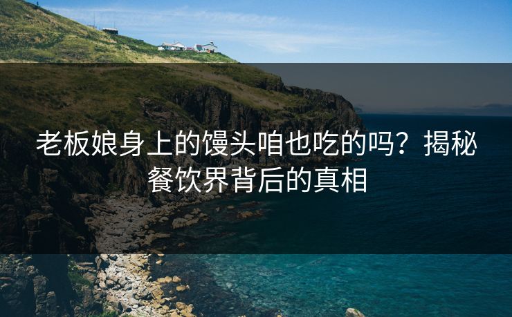 老板娘身上的馒头咱也吃的吗？揭秘餐饮界背后的真相
