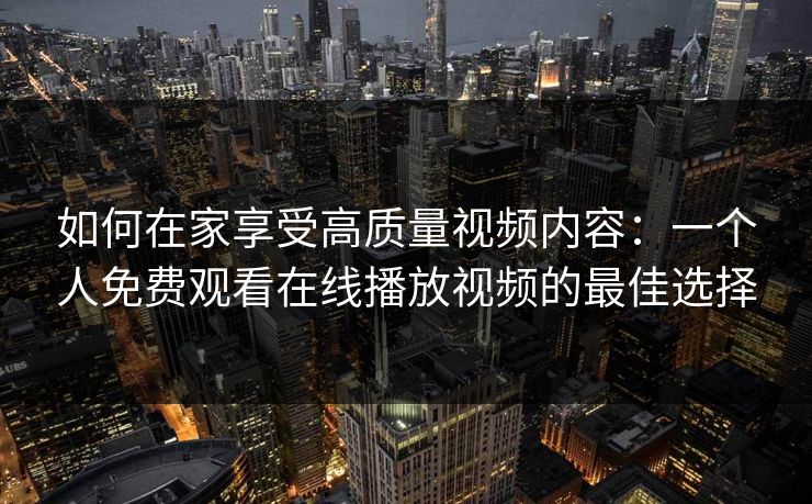 如何在家享受高质量视频内容:一个人免费观看在线播放视频的最佳选择 如何在家享受高质量视频内容:一个人免费观看在线播放视频的最佳选择