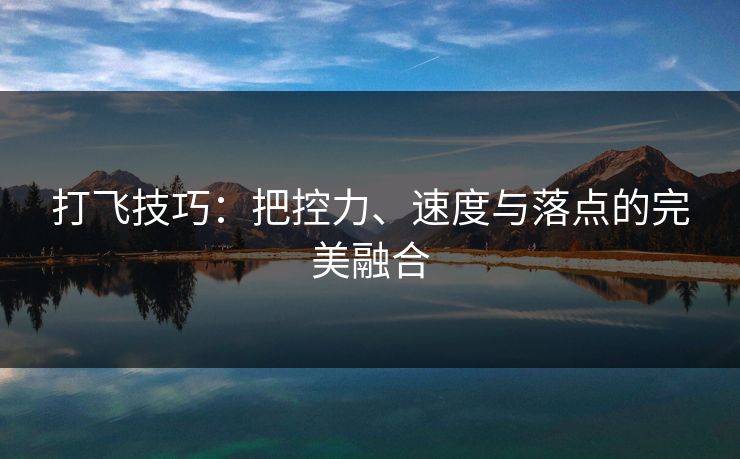 打飞技巧：把控力、速度与落点的完美融合
