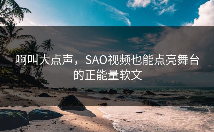 啊叫大点声，SAO视频也能点亮舞台的正能量软文