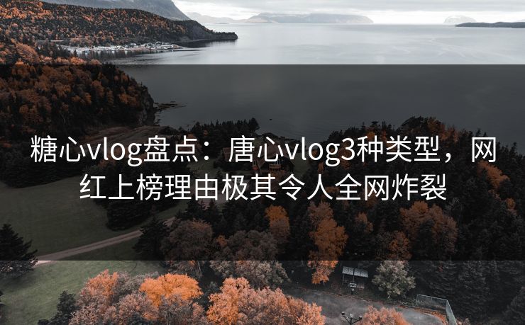 糖心vlog盘点:唐心vlog3种类型,网红上榜理由极其令人全网炸裂 糖心vlog盘点:唐心vlog3种类型,网红上榜理由极其令人全网炸裂