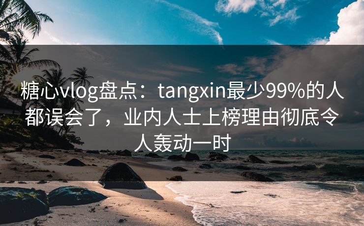 糖心vlog盘点:tangxin最少99%的人都误会了,业内人士上榜理由彻底令人轰动一时 糖心vlog盘点:tangxin最少99%的人都误会了,业内人士上榜理由彻底令人轰动一时