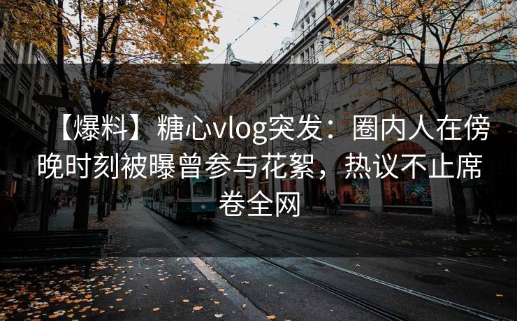 【爆料】糖心vlog突发:圈内人在傍晚时刻被曝曾参与花絮,热议不止席卷全网 【爆料】糖心vlog突发:圈内人在傍晚时刻被曝曾参与花絮,热议不止席卷全网