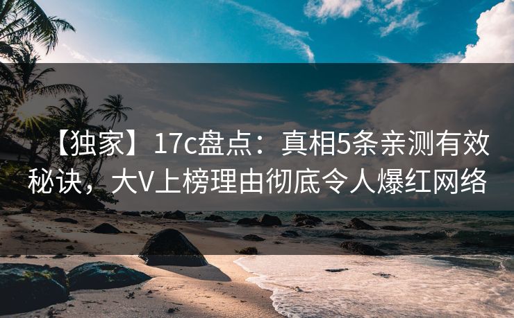 【独家】17c盘点：真相5条亲测有效秘诀，大V上榜理由彻底令人爆红网络