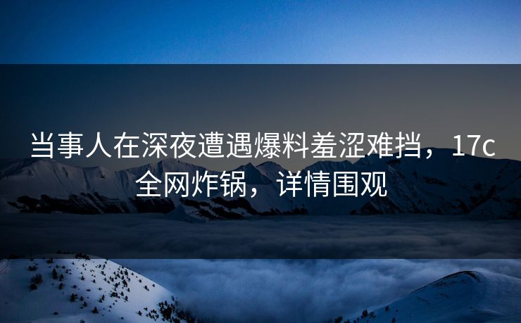 当事人在深夜遭遇爆料羞涩难挡,17c全网炸锅,详情围观 当事人在深夜遭遇爆料羞涩难挡,17c全网炸锅,详情围观