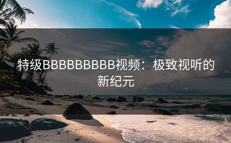 特级BBBBBBBBB视频:极致视听的新纪元 特级BBBBBBBBB视频:极致视听的新纪元