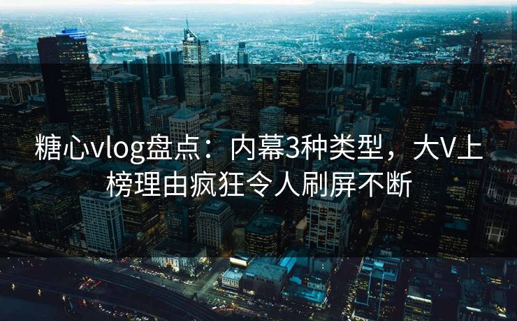 糖心vlog盘点：内幕3种类型，大V上榜理由疯狂令人刷屏不断