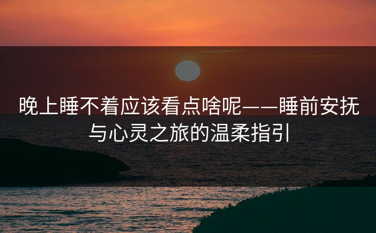 晚上睡不着应该看点啥呢——睡前安抚与心灵之旅的温柔指引 晚上睡不着应该看点啥呢——睡前安抚与心灵之旅的温柔指引