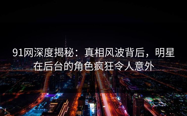 91网深度揭秘:真相风波背后,明星在后台的角色疯狂令人意外 91网深度揭秘:真相风波背后,明星在后台的角色疯狂令人意外
