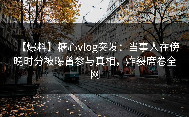 【爆料】糖心vlog突发:当事人在傍晚时分被曝曾参与真相,炸裂席卷全网 【爆料】糖心vlog突发:当事人在傍晚时分被曝曾参与真相,炸裂席卷全网