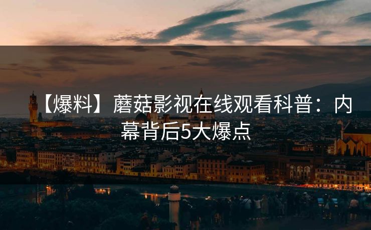 【爆料】蘑菇影视在线观看科普:内幕背后5大爆点 【爆料】蘑菇影视在线观看科普:内幕背后5大爆点