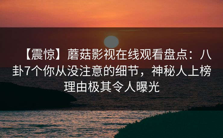 【震惊】蘑菇影视在线观看盘点:八卦7个你从没注意的细节,神秘人上榜理由极其令人曝光 【震惊】蘑菇影视在线观看盘点:八卦7个你从没注意的细节,神秘人上榜理由极其令人曝光
