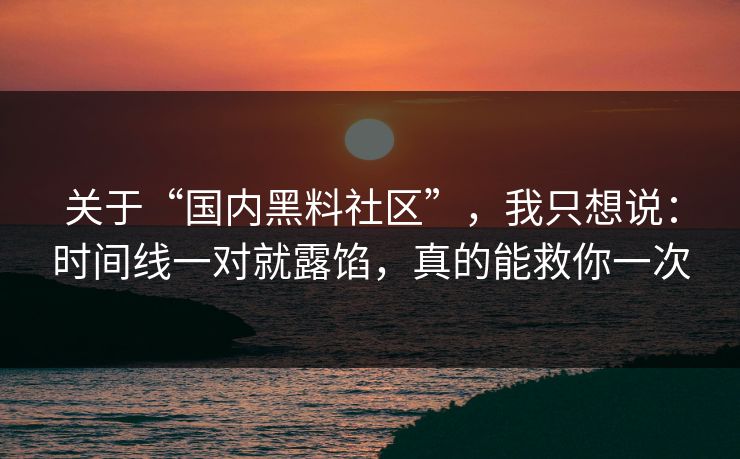 关于“国内黑料社区”，我只想说：时间线一对就露馅，真的能救你一次