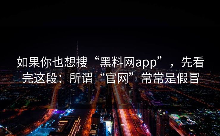 如果你也想搜“黑料网app”，先看完这段：所谓“官网”常常是假冒