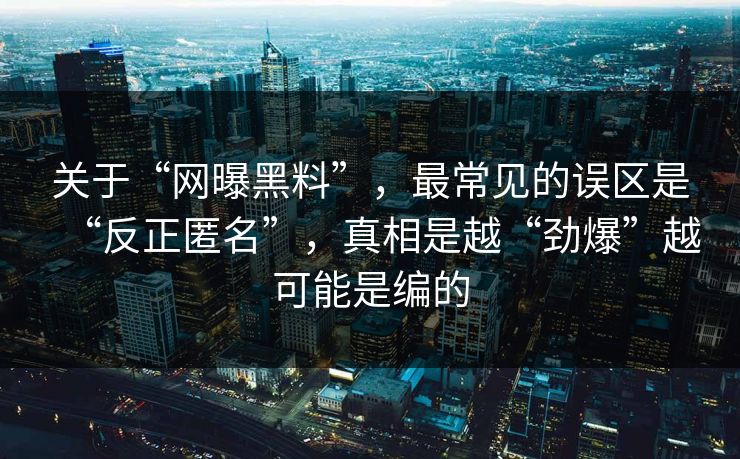关于“网曝黑料”,最常见的误区是“反正匿名”,真相是越“劲爆”越可能是编的 关于“网曝黑料”,最常见的误区是“反正匿名”,真相是越“劲爆”越可能是编的