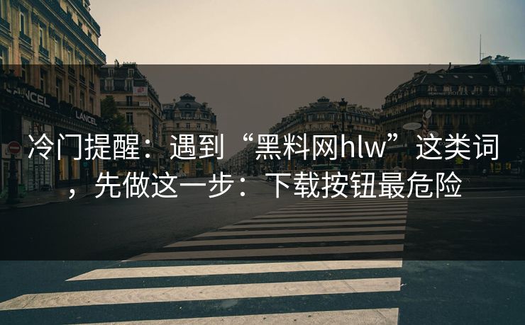 冷门提醒：遇到“黑料网hlw”这类词，先做这一步：下载按钮最危险