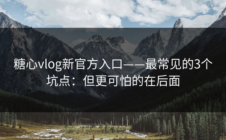 糖心vlog新官方入口——最常见的3个坑点：但更可怕的在后面