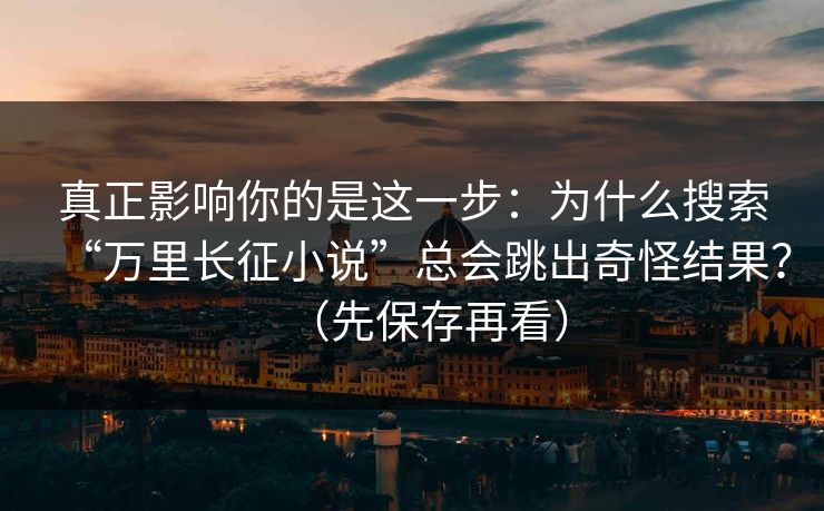 真正影响你的是这一步：为什么搜索“万里长征小说”总会跳出奇怪结果？（先保存再看）