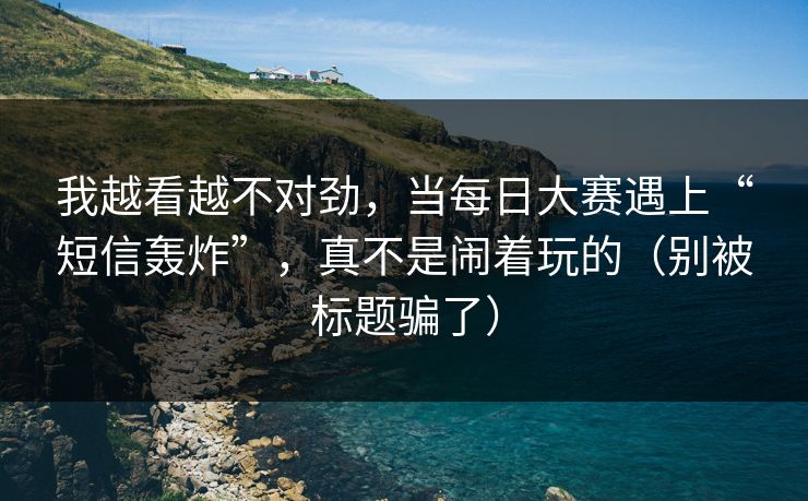 我越看越不对劲,当每日大赛遇上“短信轰炸”,真不是闹着玩的(别被标题骗了) 我越看越不对劲,当每日大赛遇上“短信轰炸”,真不是闹着玩的(别被标题骗了)