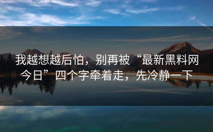 我越想越后怕,别再被“最新黑料网今日”四个字牵着走,先冷静一下 我越想越后怕,别再被“最新黑料网今日”四个字牵着走,先冷静一下