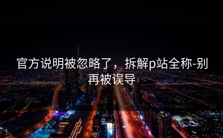 官方说明被忽略了，拆解p站全称-别再被误导