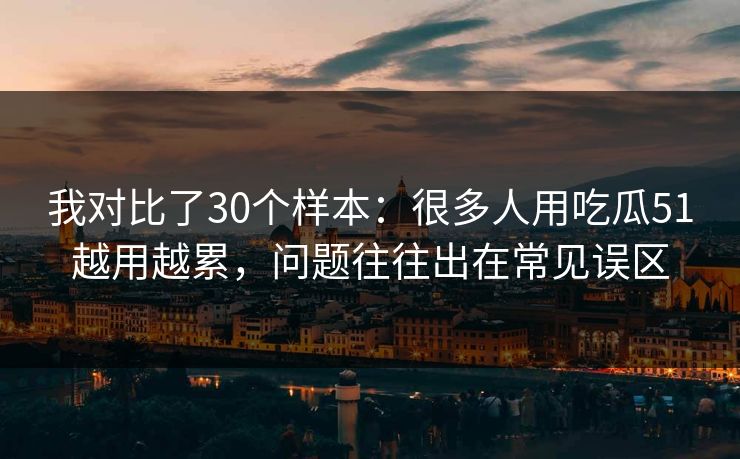 我对比了30个样本：很多人用吃瓜51越用越累，问题往往出在常见误区