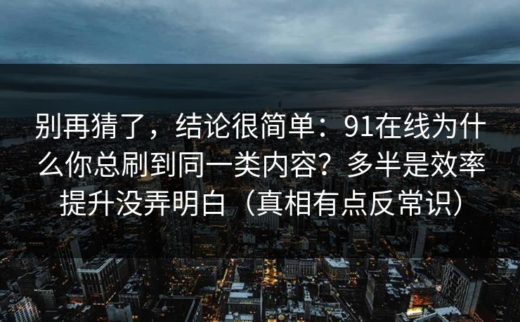 别再猜了，结论很简单：91在线为什么你总刷到同一类内容？多半是效率提升没弄明白（真相有点反常识）