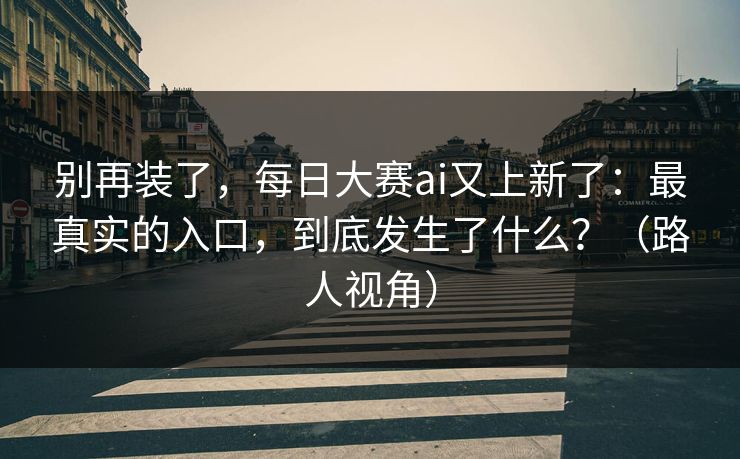 别再装了，每日大赛ai又上新了：最真实的入口，到底发生了什么？（路人视角）