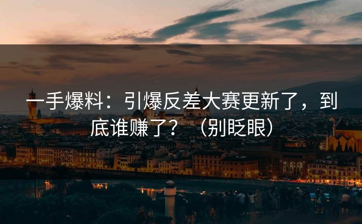 一手爆料：引爆反差大赛更新了，到底谁赚了？（别眨眼）