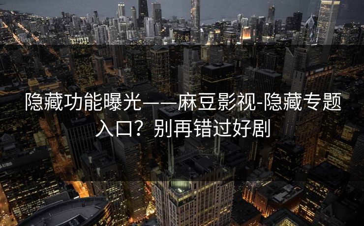 隐藏功能曝光——麻豆影视-隐藏专题入口？别再错过好剧