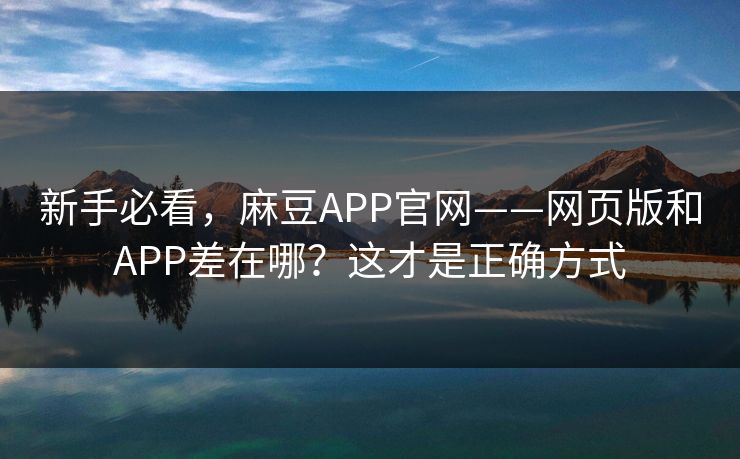 新手必看，麻豆APP官网——网页版和APP差在哪？这才是正确方式