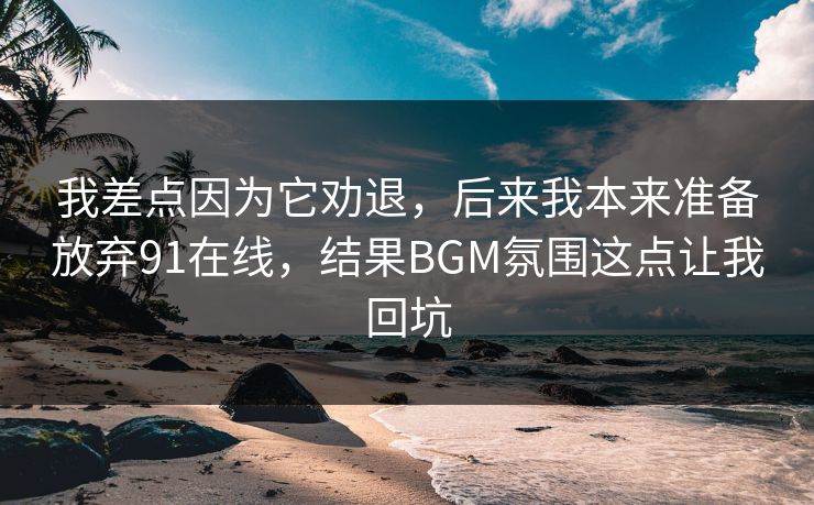 我差点因为它劝退，后来我本来准备放弃91在线，结果BGM氛围这点让我回坑