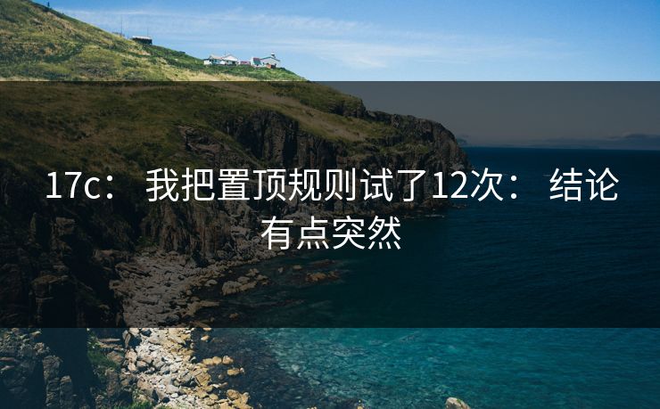 17c： 我把置顶规则试了12次： 结论有点突然