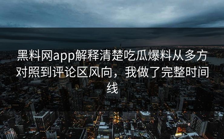 黑料网app解释清楚吃瓜爆料从多方对照到评论区风向，我做了完整时间线