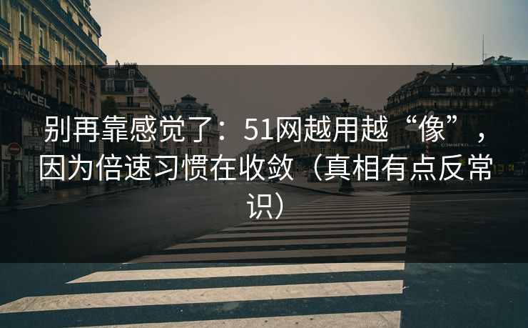 别再靠感觉了：51网越用越“像”，因为倍速习惯在收敛（真相有点反常识）