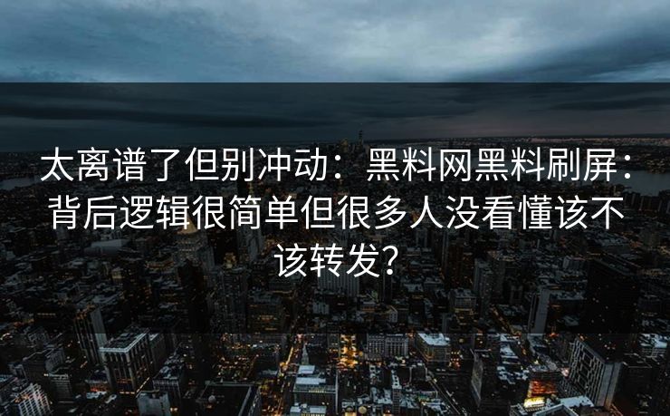 太离谱了但别冲动：黑料网黑料刷屏：背后逻辑很简单但很多人没看懂该不该转发？
