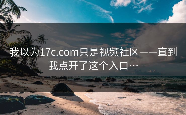 我以为17c.com只是视频社区——直到我点开了这个入口…