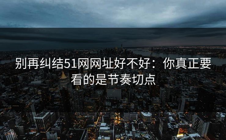 别再纠结51网网址好不好：你真正要看的是节奏切点